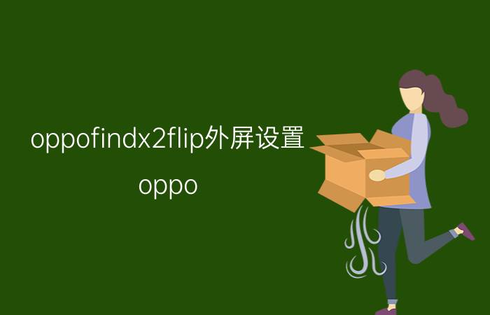 oppofindx2flip外屏设置 oppo Find X2 Flip外屏设置技巧